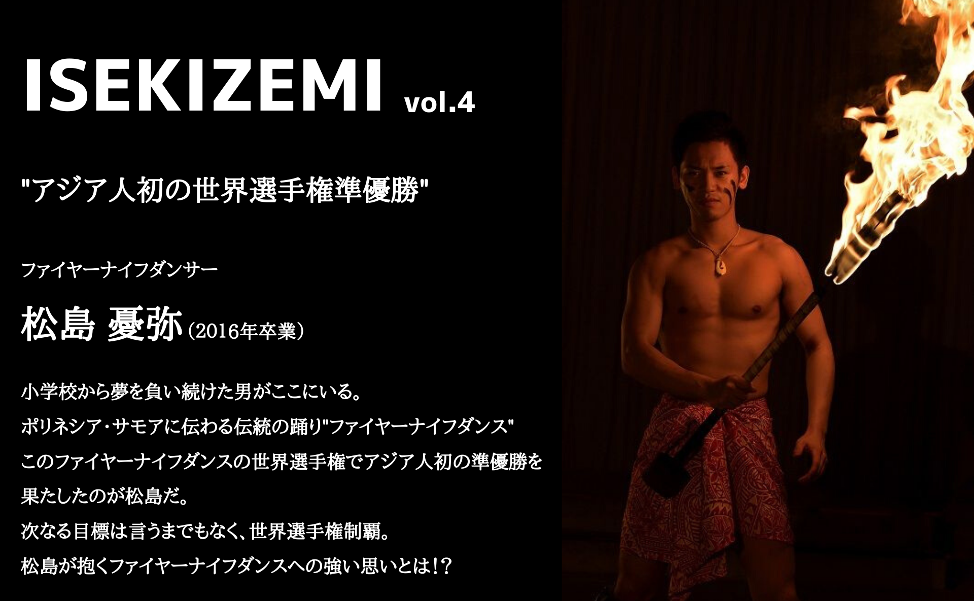 Isekizemi Vol 4 ファイヤーナイフダンス世界選手権で2位入賞 松島 憂弥 16年卒業 Isekizemi